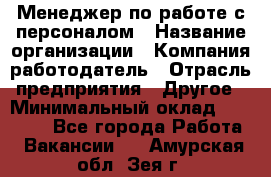 Менеджер по работе с персоналом › Название организации ­ Компания-работодатель › Отрасль предприятия ­ Другое › Минимальный оклад ­ 26 000 - Все города Работа » Вакансии   . Амурская обл.,Зея г.